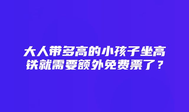 大人带多高的小孩子坐高铁就需要额外免费票了？