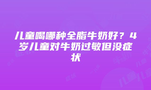 儿童喝哪种全脂牛奶好？4岁儿童对牛奶过敏但没症状