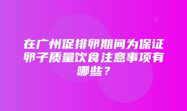 在广州促排卵期间为保证卵子质量饮食注意事项有哪些？