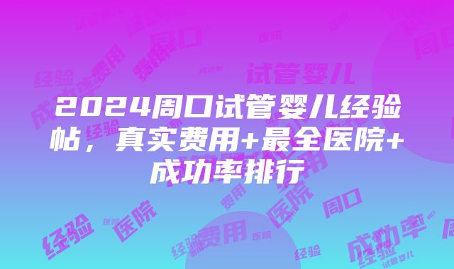 2024周口试管婴儿经验帖，真实费用+最全医院+成功率排行