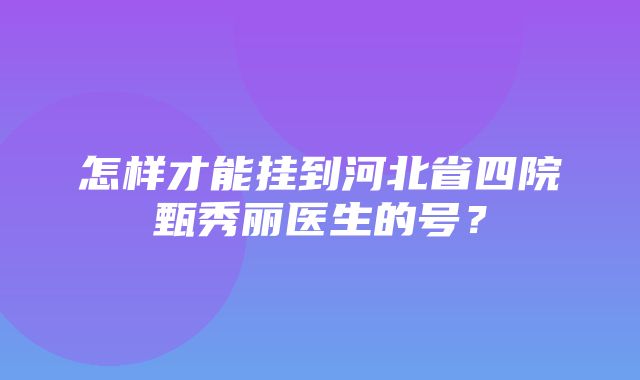 怎样才能挂到河北省四院甄秀丽医生的号？