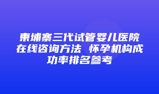 柬埔寨三代试管婴儿医院在线咨询方法 怀孕机构成功率排名参考