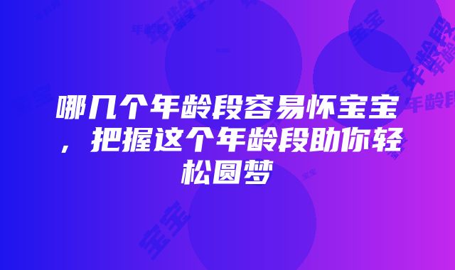 哪几个年龄段容易怀宝宝，把握这个年龄段助你轻松圆梦