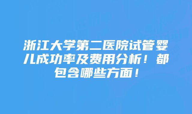 浙江大学第二医院试管婴儿成功率及费用分析！都包含哪些方面！