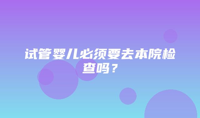 试管婴儿必须要去本院检查吗？