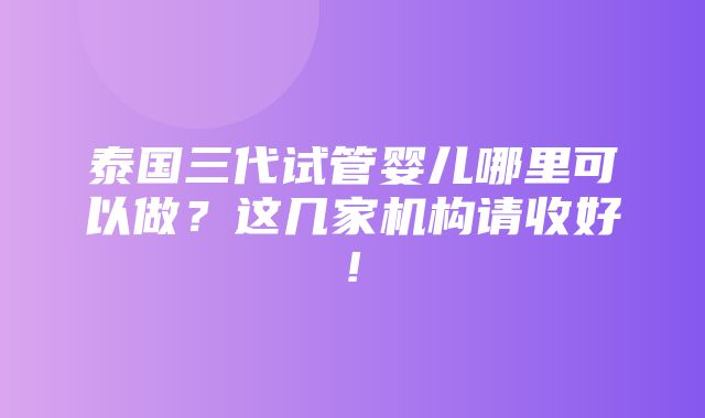 泰国三代试管婴儿哪里可以做？这几家机构请收好!