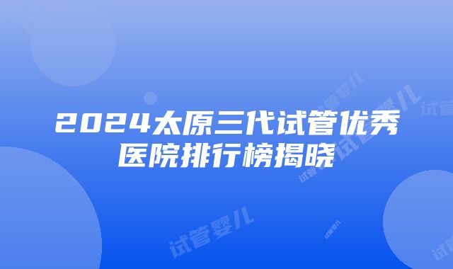 2024太原三代试管优秀医院排行榜揭晓