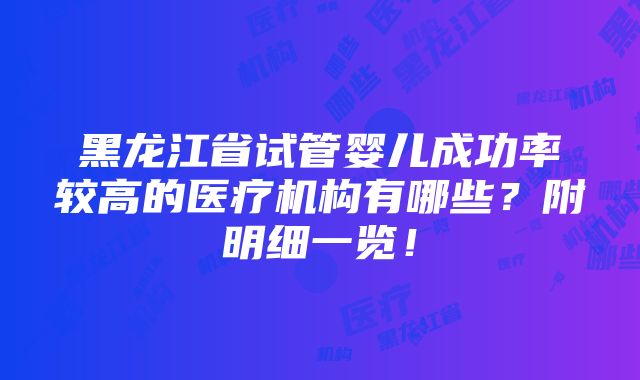 黑龙江省试管婴儿成功率较高的医疗机构有哪些？附明细一览！