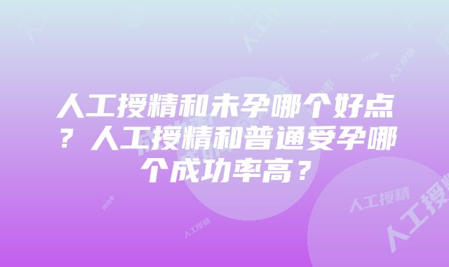 人工授精和未孕哪个好点？人工授精和普通受孕哪个成功率高？