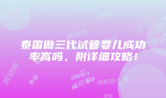 泰国做三代试管婴儿成功率高吗，附详细攻略！