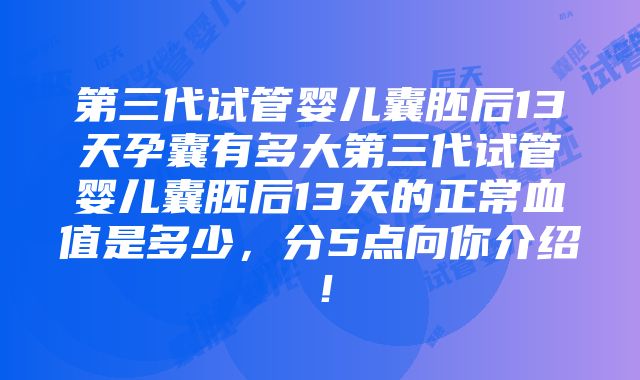 第三代试管婴儿囊胚后13天孕囊有多大第三代试管婴儿囊胚后13天的正常血值是多少，分5点向你介绍！