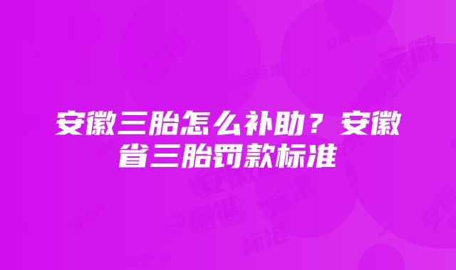 安徽三胎怎么补助？安徽省三胎罚款标准