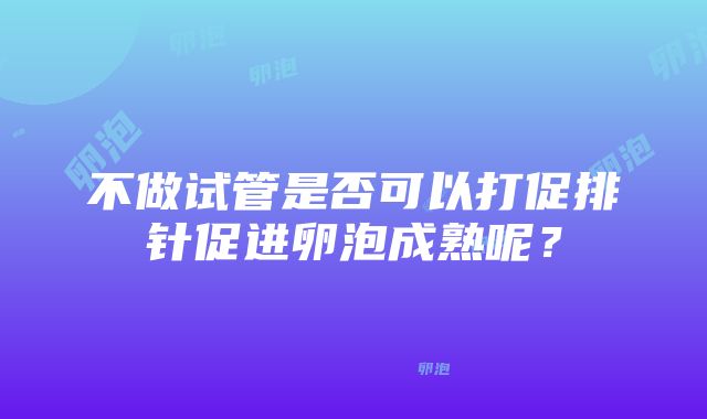 不做试管是否可以打促排针促进卵泡成熟呢？