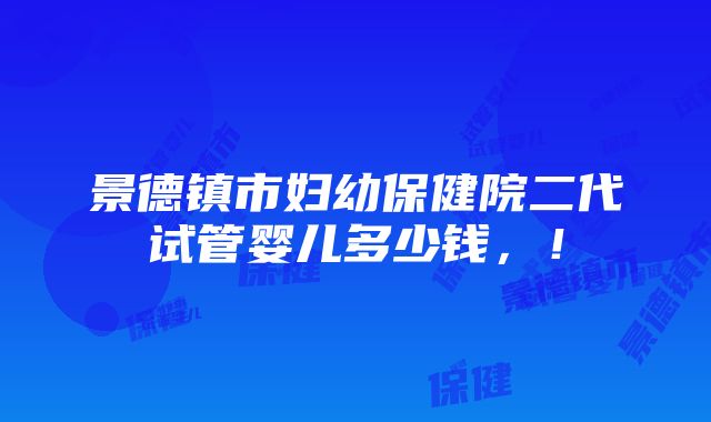 景德镇市妇幼保健院二代试管婴儿多少钱，！