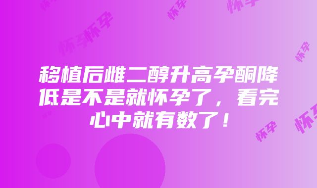 移植后雌二醇升高孕酮降低是不是就怀孕了，看完心中就有数了！