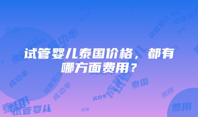 试管婴儿泰国价格，都有哪方面费用？