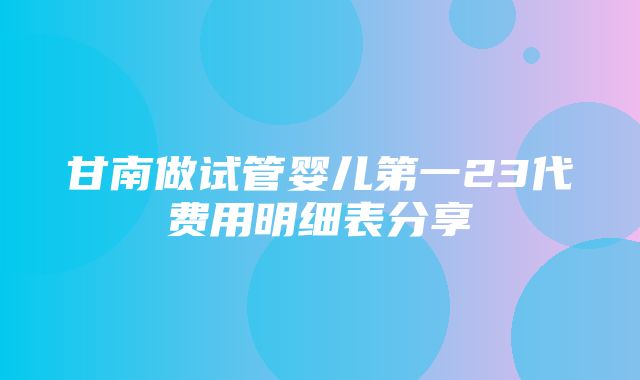 甘南做试管婴儿第一23代费用明细表分享