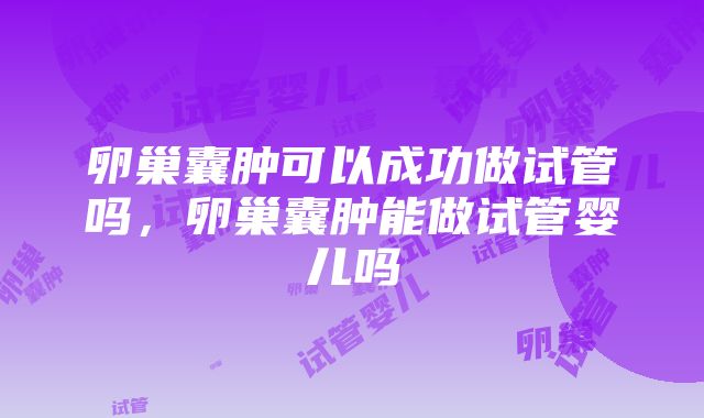 卵巢囊肿可以成功做试管吗，卵巢囊肿能做试管婴儿吗