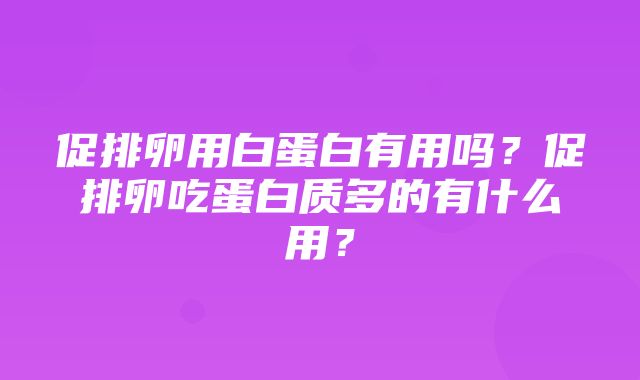 促排卵用白蛋白有用吗？促排卵吃蛋白质多的有什么用？