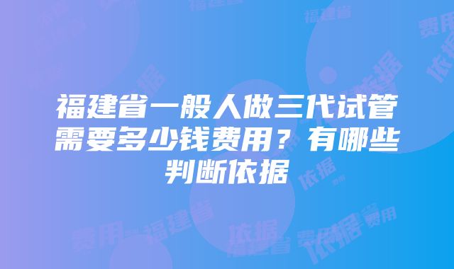 福建省一般人做三代试管需要多少钱费用？有哪些判断依据