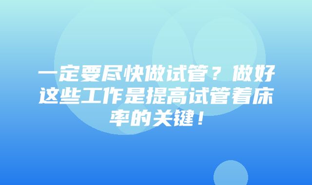 一定要尽快做试管？做好这些工作是提高试管着床率的关键！