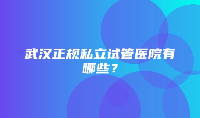 武汉正规私立试管医院有哪些？