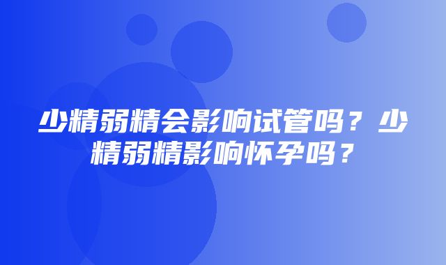 少精弱精会影响试管吗？少精弱精影响怀孕吗？