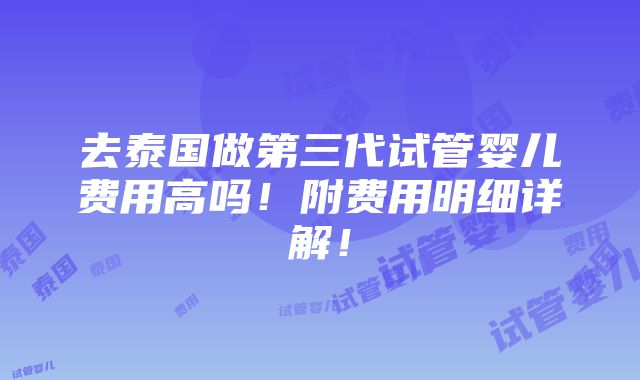 去泰国做第三代试管婴儿费用高吗！附费用明细详解！