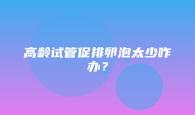 高龄试管促排卵泡太少咋办？