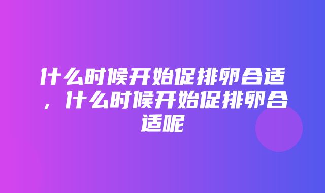 什么时候开始促排卵合适，什么时候开始促排卵合适呢