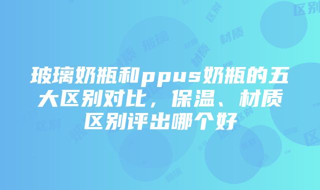 玻璃奶瓶和ppus奶瓶的五大区别对比，保温、材质区别评出哪个好