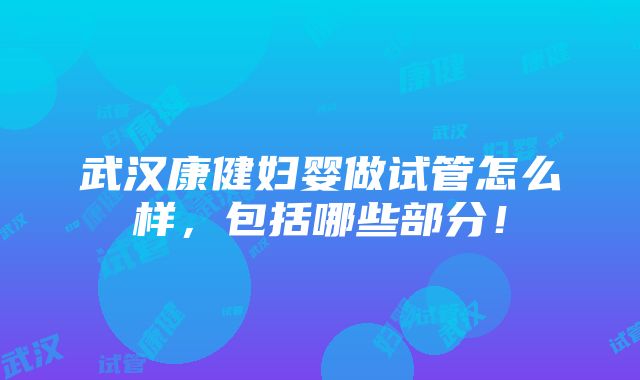 武汉康健妇婴做试管怎么样，包括哪些部分！