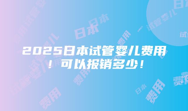 2025日本试管婴儿费用！可以报销多少！