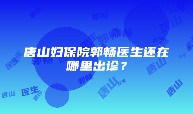 唐山妇保院郭畅医生还在哪里出诊？