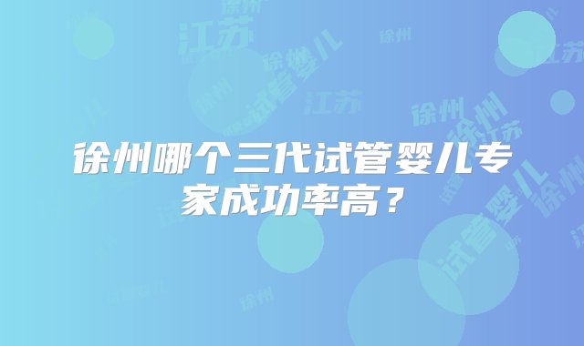 徐州哪个三代试管婴儿专家成功率高？