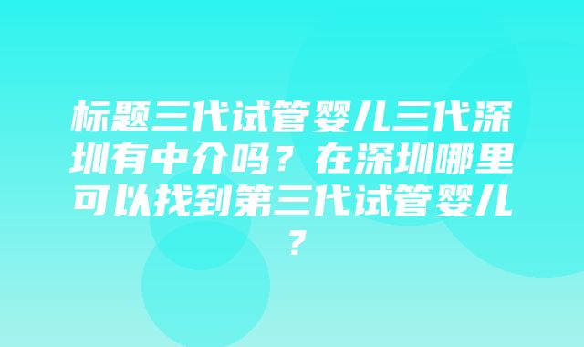 标题三代试管婴儿三代深圳有中介吗？在深圳哪里可以找到第三代试管婴儿？