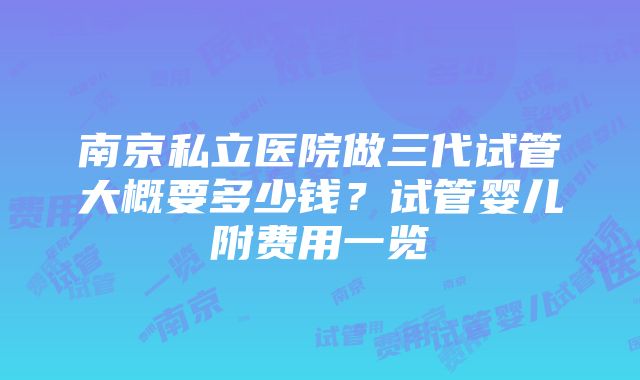 南京私立医院做三代试管大概要多少钱？试管婴儿附费用一览