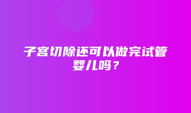 子宫切除还可以做完试管婴儿吗？