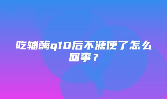 吃辅酶q10后不溏便了怎么回事？