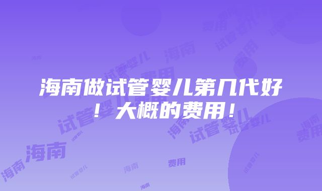 海南做试管婴儿第几代好！大概的费用！