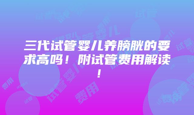 三代试管婴儿养膀胱的要求高吗！附试管费用解读！