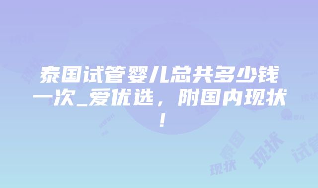 泰国试管婴儿总共多少钱一次_爱优选，附国内现状！