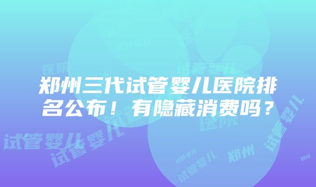 郑州三代试管婴儿医院排名公布！有隐藏消费吗？