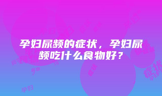 孕妇尿频的症状，孕妇尿频吃什么食物好？