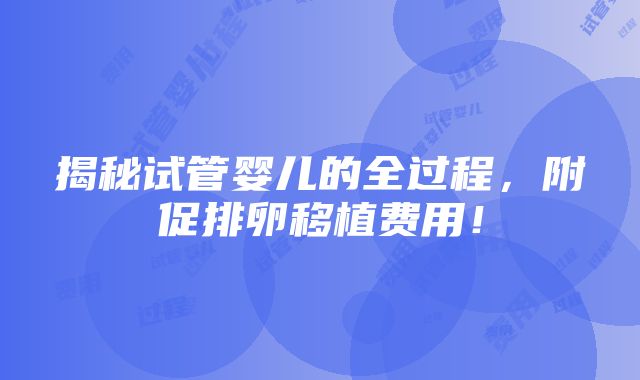 揭秘试管婴儿的全过程，附促排卵移植费用！