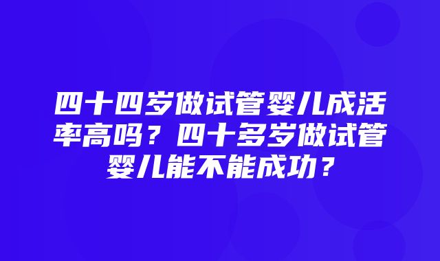 四十四岁做试管婴儿成活率高吗？四十多岁做试管婴儿能不能成功？