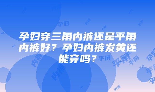 孕妇穿三角内裤还是平角内裤好？孕妇内裤发黄还能穿吗？