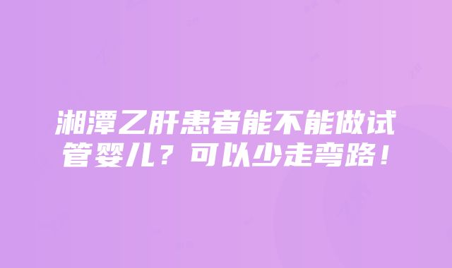 湘潭乙肝患者能不能做试管婴儿？可以少走弯路！