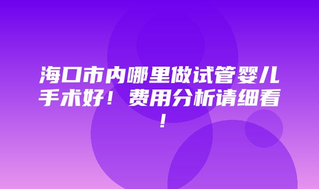 海口市内哪里做试管婴儿手术好！费用分析请细看！