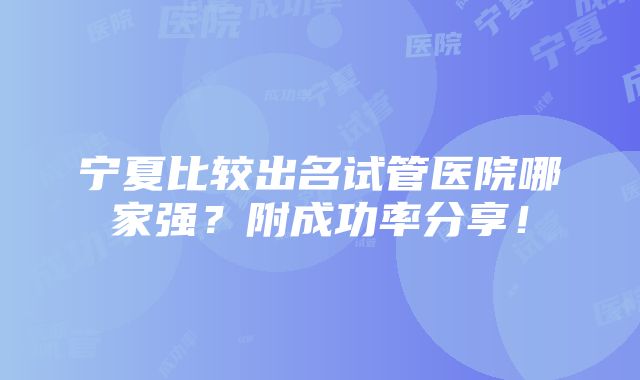 宁夏比较出名试管医院哪家强？附成功率分享！